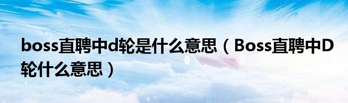 boss直聘中d輪是什么意思（Boss直聘中D輪什么意思）