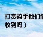 打賞騎手他們能知道是誰嗎（打賞騎手他們能收到嗎）