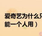 愛奇藝為什么只能一個人用（愛奇藝為什么只能一個人用）
