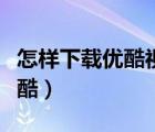 怎樣下載優(yōu)酷視頻保存在手機里（怎樣下載優(yōu)酷）