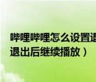 嗶哩嗶哩怎么設(shè)置退出后繼續(xù)播放音樂（嗶哩嗶哩怎么設(shè)置退出后繼續(xù)播放）