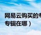 網(wǎng)易云購買的專輯可以送人嗎（網(wǎng)易云購買的專輯在哪）