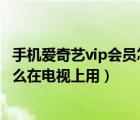 手機愛奇藝vip會員怎么在電視上用（手機愛奇藝vip會員 怎么在電視上用）