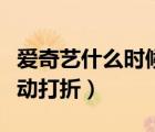 愛(ài)奇藝什么時(shí)候有活動(dòng)（愛(ài)奇藝什么時(shí)候有活動(dòng)打折）
