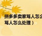 拼多多賣家罵人怎么處理官方輕飄飄揭過去接（拼多多賣家罵人怎么處理）
