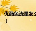 優(yōu)酷免流量怎么下載視頻（優(yōu)酷免流量怎么用）