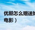 優(yōu)酷怎么贈(zèng)送好友電視?。▋?yōu)酷怎么贈(zèng)送好友電影）