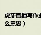 虎牙直播寫作業(yè)怎么寫（虎牙直播寫作業(yè)是什么意思）