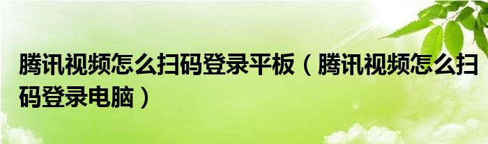 騰訊視頻怎么掃碼登錄平板（騰訊視頻怎么掃碼登錄電腦）