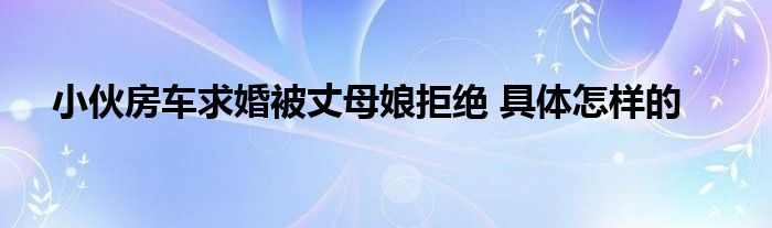 小伙房車(chē)求婚被丈母娘拒絕 具體怎樣的