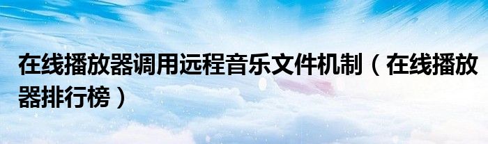 在線播放器調(diào)用遠(yuǎn)程音樂文件機制（在線播放器排行榜）