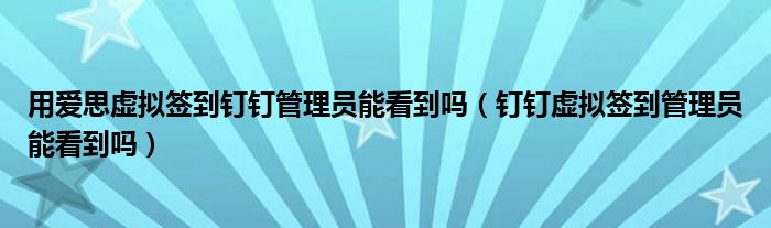 用愛(ài)思虛擬簽到釘釘管理員能看到嗎（釘釘虛擬簽到管理員能看到嗎）