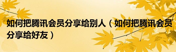 如何把騰訊會(huì)員分享給別人（如何把騰訊會(huì)員分享給好友）