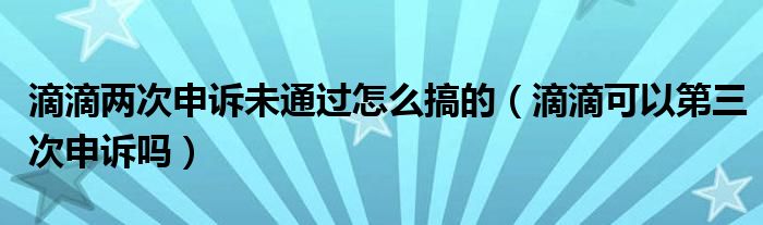 滴滴兩次申訴未通過怎么搞的（滴滴可以第三次申訴嗎）
