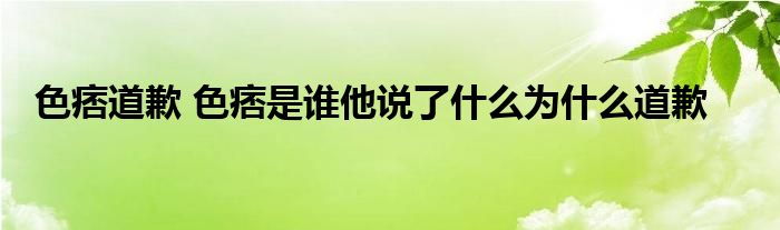 色痞道歉 色痞是誰(shuí)他說(shuō)了什么為什么道歉