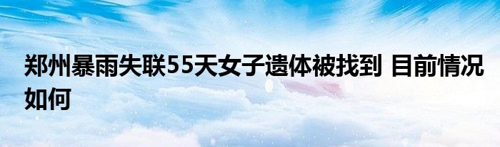 鄭州暴雨失聯(lián)55天女子遺體被找到 目前情況如何