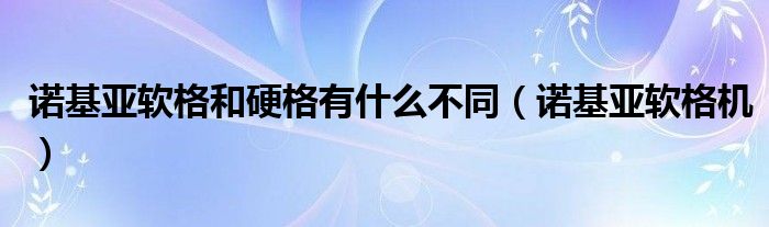 諾基亞軟格和硬格有什么不同（諾基亞軟格機(jī)）