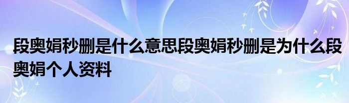段奧娟秒刪是什么意思段奧娟秒刪是為什么段奧娟個(gè)人資料