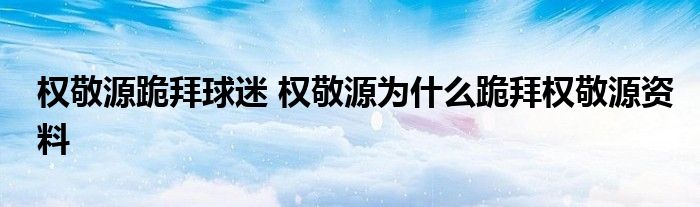 權(quán)敬源跪拜球迷 權(quán)敬源為什么跪拜權(quán)敬源資料