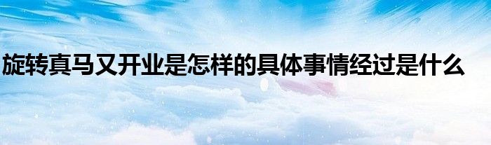 旋轉(zhuǎn)真馬又開(kāi)業(yè)是怎樣的具體事情經(jīng)過(guò)是什么