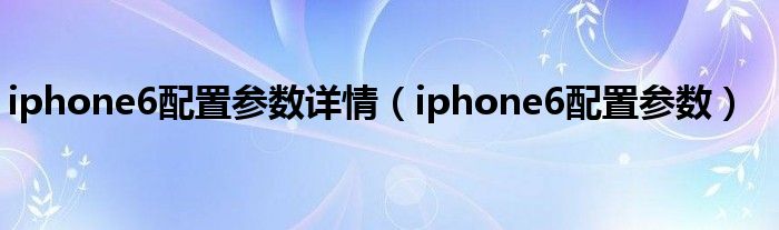 iphone6配置參數(shù)詳情（iphone6配置參數(shù)）