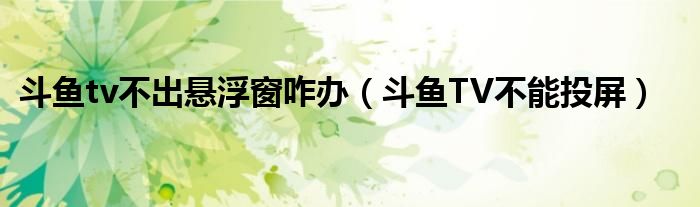斗魚tv不出懸浮窗咋辦（斗魚TV不能投屏）