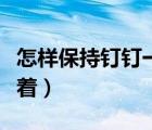 怎樣保持釘釘一直打開（怎樣保持釘釘一直開著）