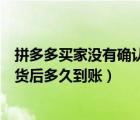 拼多多買家沒有確認收貨幾天能到賬（拼多多買家不確認收貨后多久到賬）