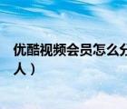 優(yōu)酷視頻會員怎么分享給好友（優(yōu)酷視頻會員怎么分享給別人）