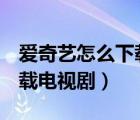 愛奇藝怎么下載電視劇到u盤（愛奇藝怎么下載電視?。?/></a></div><div   id=