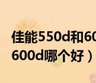 佳能550d和600d和650d參數(shù)（佳能550d和600d哪個(gè)好）