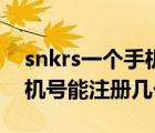 snkrs一個(gè)手機(jī)號(hào)能注冊(cè)幾個(gè)（snkrs一個(gè)手機(jī)號(hào)能注冊(cè)幾個(gè)）