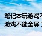 筆記本玩游戲不能全屏只能窗口化（筆記本玩游戲不能全屏）