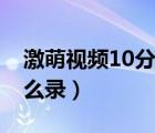 激萌視頻10分鐘怎么錄（激萌視頻10分鐘怎么錄）