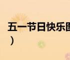 五一節(jié)日快樂圖片帶文字（五一節(jié)日快樂圖片）