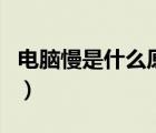 電腦慢是什么原因造成的（電腦慢是什么原因）
