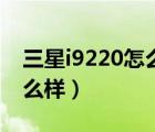三星i9220怎么樣有什么缺點(diǎn)（三星i9220怎么樣）