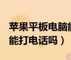 蘋果平板電腦能打開cad圖嗎（蘋果平板電腦能打電話嗎）