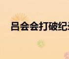呂會(huì)會(huì)打破紀(jì)錄是怎樣的最新記錄是多少