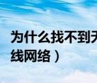 為什么找不到無線網(wǎng)絡(luò)連接（為什么找不到無線網(wǎng)絡(luò)）