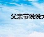 父親節(jié)說(shuō)說(shuō)大全集（父親節(jié)說(shuō)說(shuō)大全）
