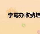 學霸辦收費培訓班 學霸辦培訓班合理嗎