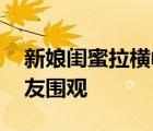 新娘閨蜜拉橫幅喊話新郎 橫幅內(nèi)容引大批網(wǎng)友圍觀