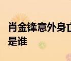 肖金鋒意外身亡起因是什么具體啥情況肖金鋒是誰(shuí)