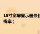19寸寬屏顯示器最佳分辨率是多少（19寸寬屏顯示器最佳分辨率）
