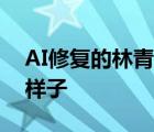 AI修復的林青霞什么梗AI修復的林青霞什么樣子