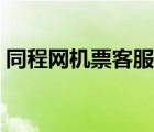 同程網(wǎng)機票客服電話多少（同程網(wǎng)機票預(yù)訂）
