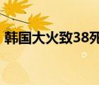 韓國(guó)大火致38死 具體是啥情況為什么會(huì)這樣