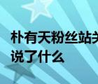 樸有天粉絲站關(guān)站是真的嗎樸有天粉絲站關(guān)站說(shuō)了什么