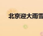 北京迎大雨雪 具體啥情況溫度大概多少
